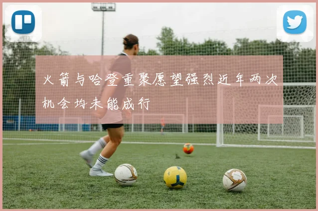 火箭与哈登重聚愿望强烈近年两次机会均未能成行