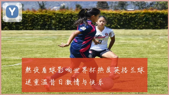 熬夜看球影响世界杯热度英格兰球迷重温昔日激情与快乐