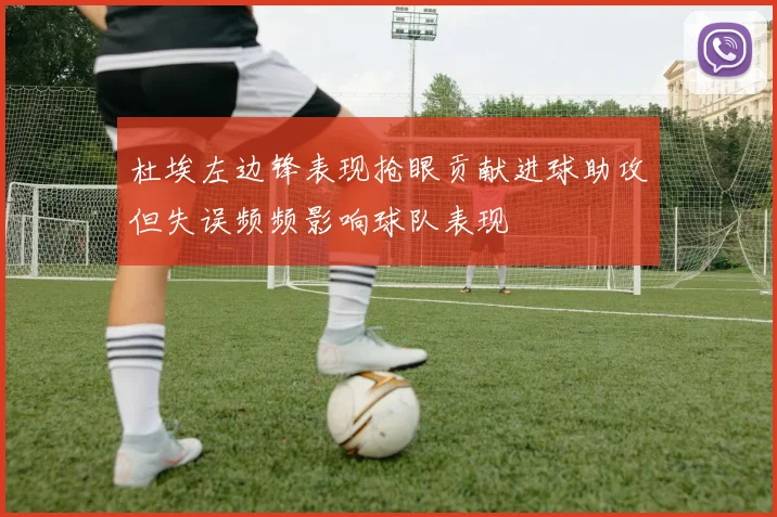 杜埃左边锋表现抢眼贡献进球助攻但失误频频影响球队表现