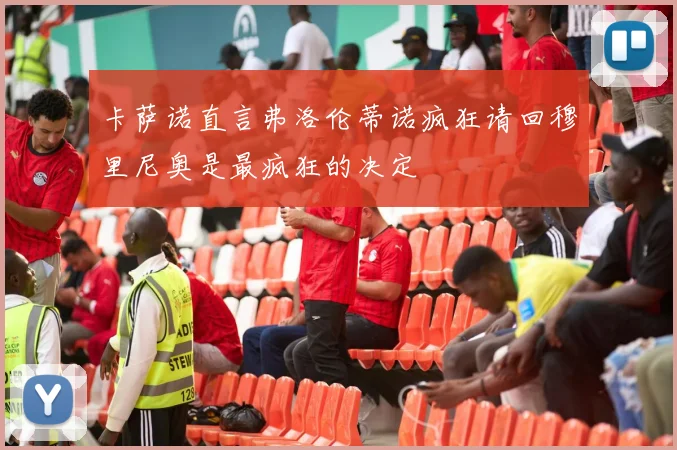卡萨诺直言弗洛伦蒂诺疯狂请回穆里尼奥是最疯狂的决定