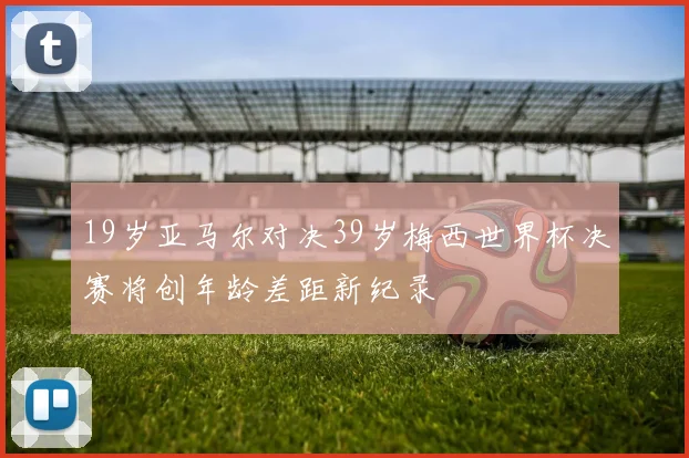 19岁亚马尔对决39岁梅西世界杯决赛将创年龄差距新纪录