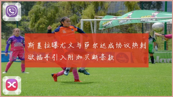 斯基拉曝尤文与萨尔达成协议热刺欲插手引入附加买断条款