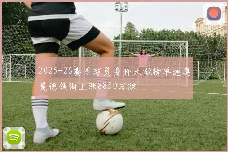 2025-26赛季球员身价大涨榜单迪奥曼德领衔上涨8850万欧