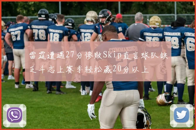 雷霆遭遇27分惨败Skip直言球队缺乏斗志上赛季轻松赢20分以上