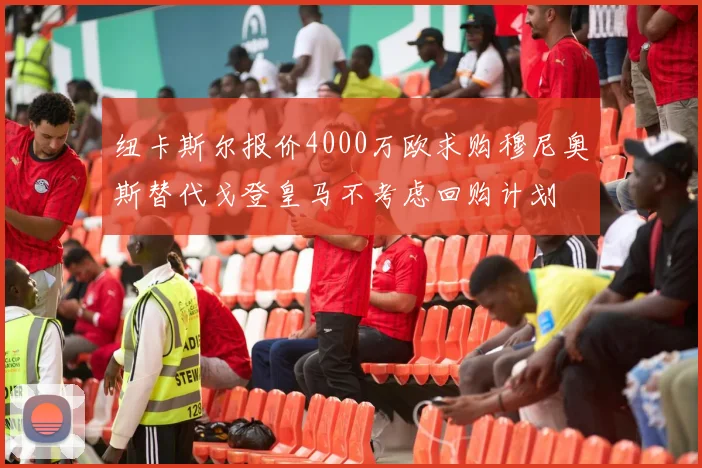 纽卡斯尔报价4000万欧求购穆尼奥斯替代戈登皇马不考虑回购计划