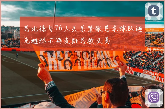 恩比德与76人关系紧张恳求球队避免避税不满麦凯恩被交易