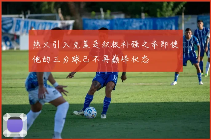 热火引入克莱是积极补强之举即使他的三分球已不再巅峰状态