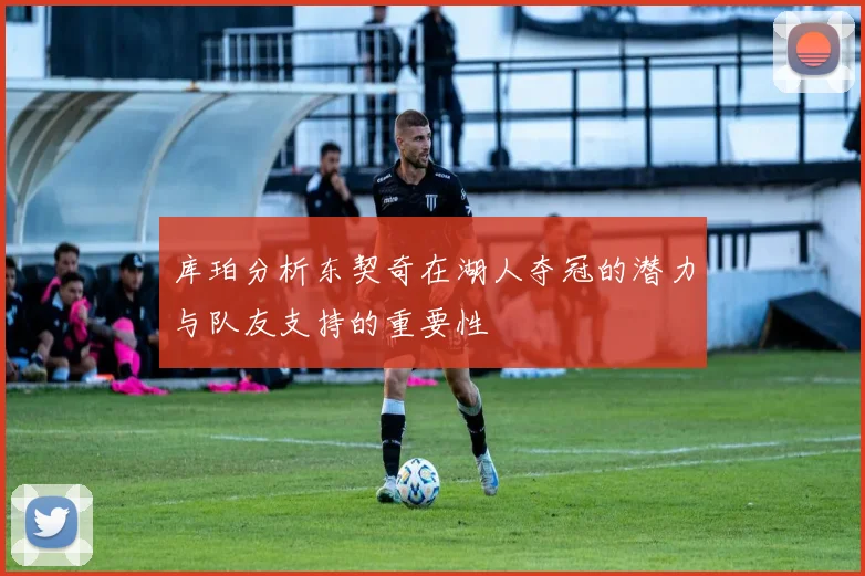 库珀分析东契奇在湖人夺冠的潜力与队友支持的重要性