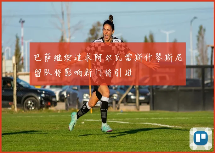 巴萨继续追求阿尔瓦雷斯什琴斯尼留队将影响新门将引进