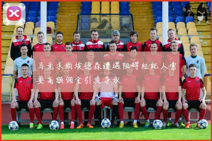 马竞求购埃德森遭遇阻碍经纪人索要高额佣金引发争议