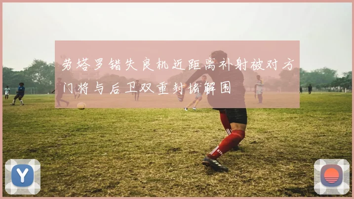 劳塔罗错失良机近距离补射被对方门将与后卫双重封堵解围