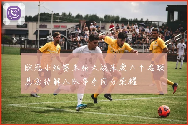 欧冠小组赛末轮大战来袭六个名额悬念待解八队争夺同分荣耀