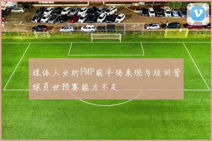 媒体人分析FMP前半场表现与短训营球员世预赛能力不足