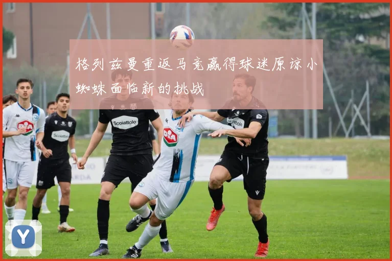 格列兹曼重返马竞赢得球迷原谅小蜘蛛面临新的挑战