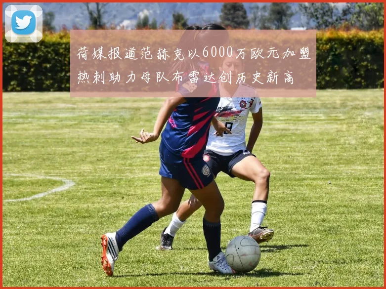 荷媒报道范赫克以6000万欧元加盟热刺助力母队布雷达创历史新高