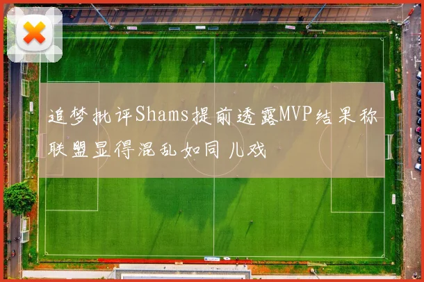 追梦批评Shams提前透露MVP结果称联盟显得混乱如同儿戏