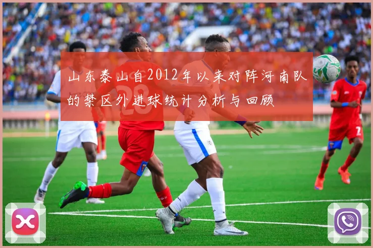 山东泰山自2012年以来对阵河南队的禁区外进球统计分析与回顾
