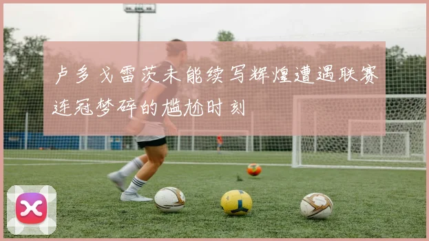 卢多戈雷茨未能续写辉煌遭遇联赛连冠梦碎的尴尬时刻