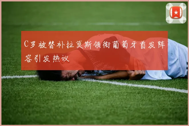C罗被替补拉莫斯领衔葡萄牙首发阵容引发热议