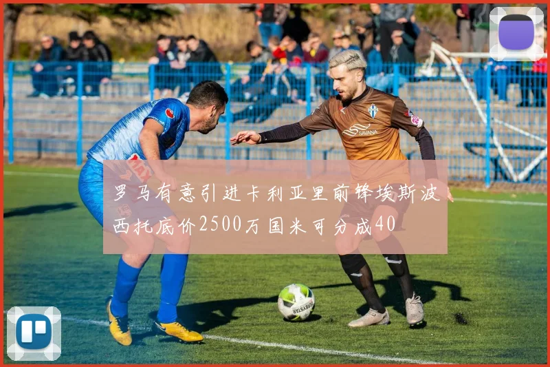 罗马有意引进卡利亚里前锋埃斯波西托底价2500万国米可分成40