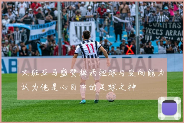 文班亚马盛赞梅西控球与变向能力认为他是心目中的足球之神