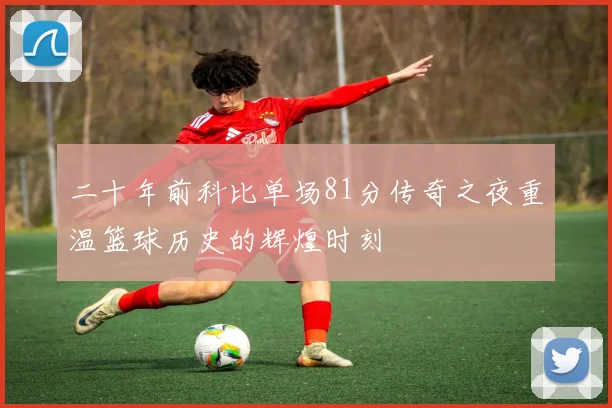 二十年前科比单场81分传奇之夜重温篮球历史的辉煌时刻