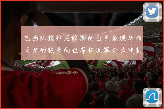 巴西队携维尼修斯的出色表现与内马尔的稳重向世界杯决赛全力冲刺