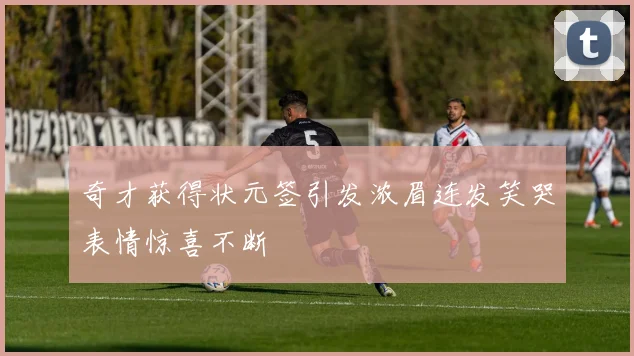 奇才获得状元签引发浓眉连发笑哭表情惊喜不断