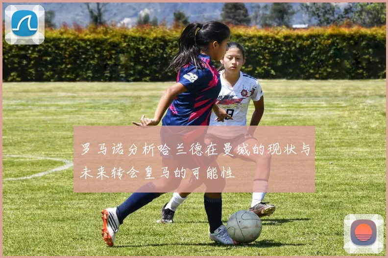 罗马诺分析哈兰德在曼城的现状与未来转会皇马的可能性