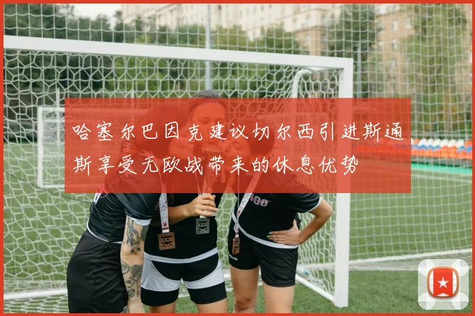 哈塞尔巴因克建议切尔西引进斯通斯享受无欧战带来的休息优势