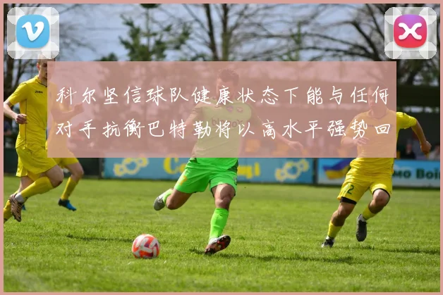 科尔坚信球队健康状态下能与任何对手抗衡巴特勒将以高水平强势回归