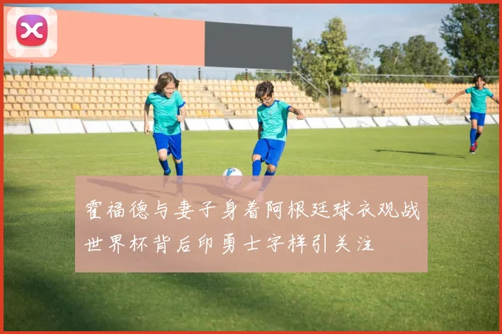 霍福德与妻子身着阿根廷球衣观战世界杯背后印勇士字样引关注