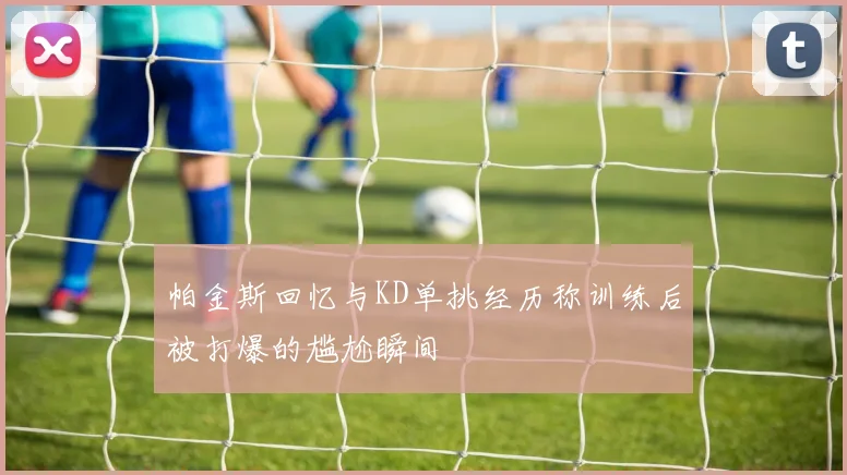帕金斯回忆与KD单挑经历称训练后被打爆的尴尬瞬间
