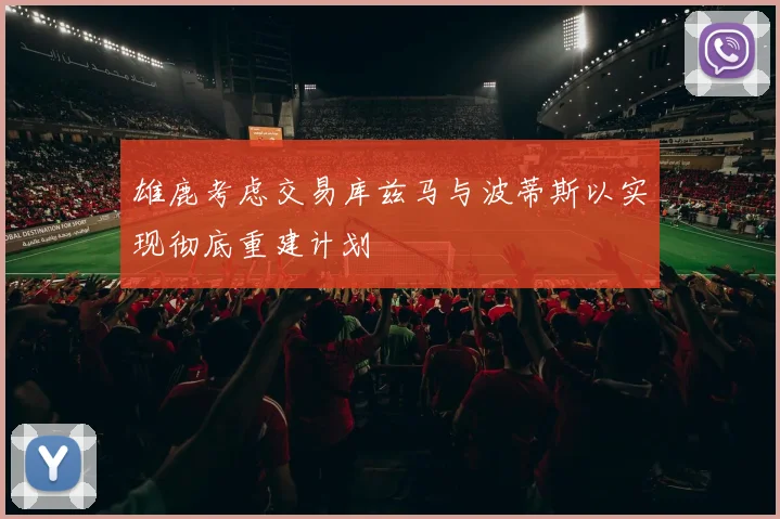 雄鹿考虑交易库兹马与波蒂斯以实现彻底重建计划