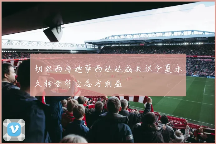 切尔西与迪萨西达达成共识今夏永久转会符合各方利益