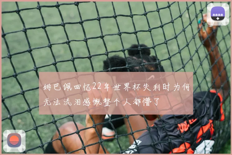 姆巴佩回忆22年世界杯失利时为何无法流泪感慨整个人都懵了