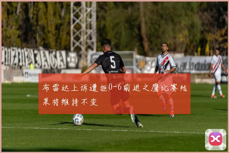 布雷达上诉遭拒0-6前进之鹰比赛结果将维持不变