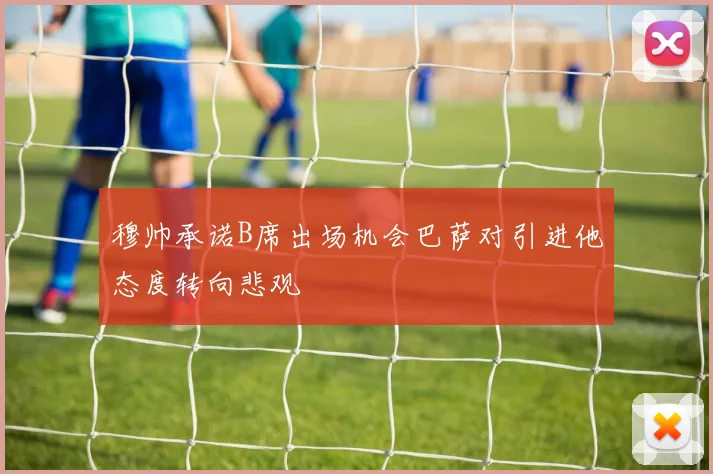 穆帅承诺B席出场机会巴萨对引进他态度转向悲观