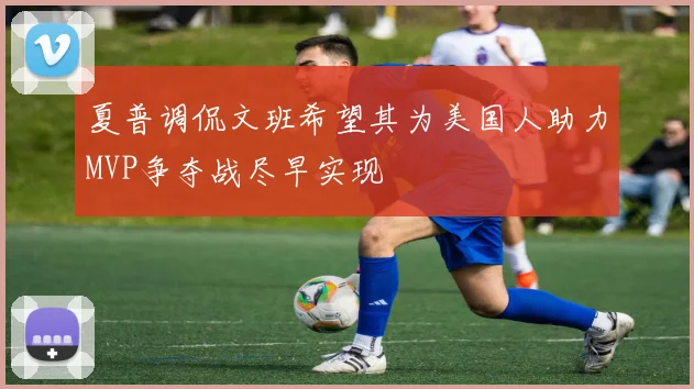 夏普调侃文班希望其为美国人助力MVP争夺战尽早实现