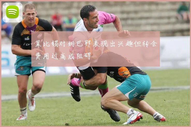 莱比锡对姆巴耶表现出兴趣但转会费用过高成阻碍